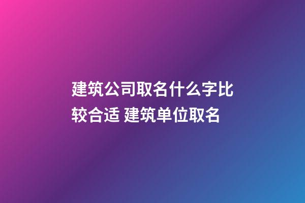 建筑公司取名什么字比较合适 建筑单位取名